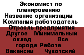 Экономист по планированию › Название организации ­ Компания-работодатель › Отрасль предприятия ­ Другое › Минимальный оклад ­ 15 000 - Все города Работа » Вакансии   . Чукотский АО